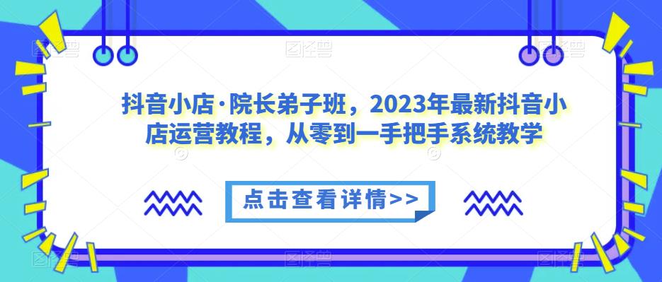 抖音小店·院长弟子班，2023年最新抖音小店运营教程，从零到一手把手系统教学-时光论坛