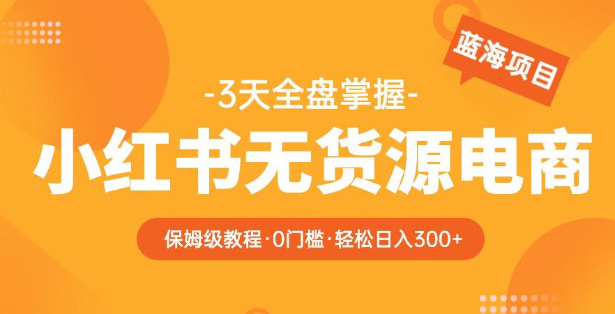 2023【阿本小红书无货源电商训练营】保姆级教程，从0到1，3天全盘掌握，轻松日入300+-时光论坛