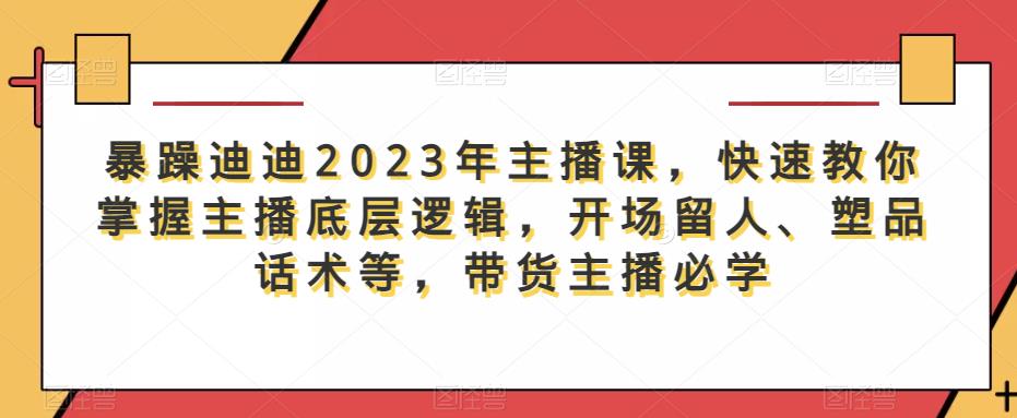 暴躁迪迪2023年主播课，快速教你掌握主播底层逻辑，开场留人、塑品话术等，带货主播必学-时光论坛