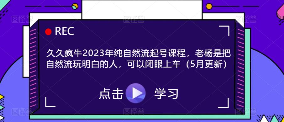 久久疯牛2023年纯自然流起号课程，老杨是把自然流玩明白的人，可以闭眼上车（5月更新）-时光论坛