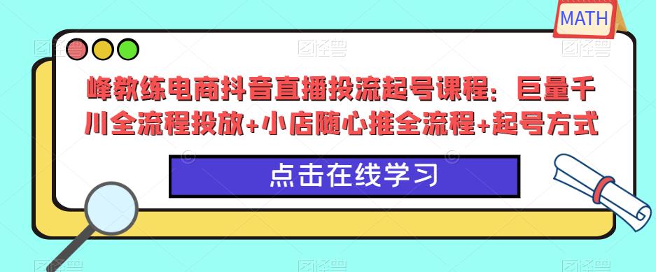 峰教练电商抖音直播投流起号课程：巨量千川全流程投放+小店随心推全流程+起号方式-时光论坛