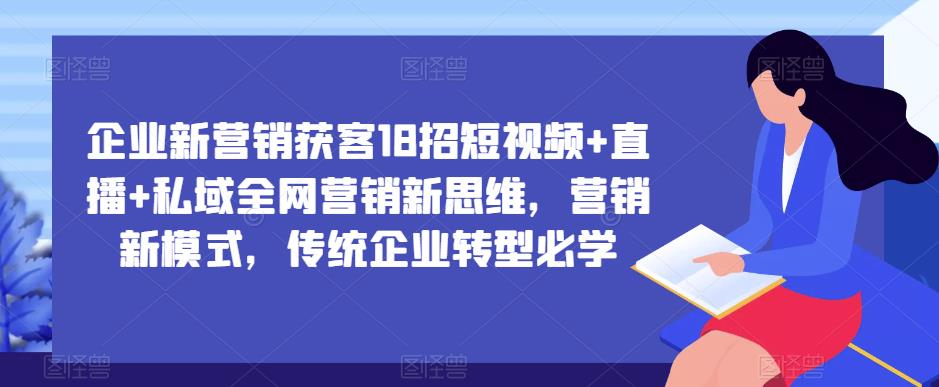 企业新营销获客18招短视频+直播+私域全网营销新思维，营销新模式，传统企业转型必学-时光论坛