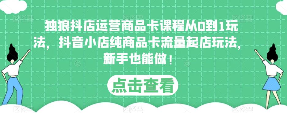 独狼抖店运营商品卡课程从0到1玩法，抖音小店纯商品卡流量起店玩法，新手也能做！-时光论坛