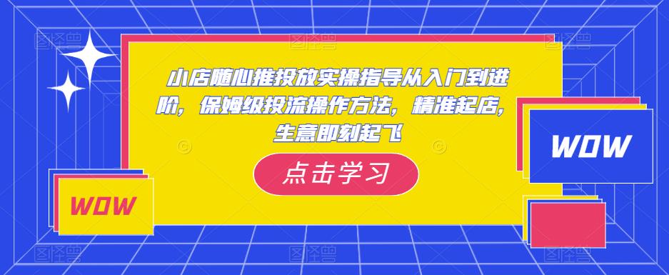 小店随心推投放实操指导从入门到进阶，保姆级投流操作方法，精准起店，生意即刻起飞-时光论坛