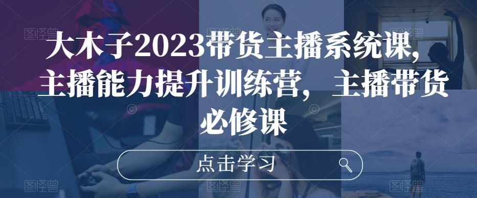大木子2023带货主播系统课，主播能力提升训练营，主播带货必修课-时光论坛