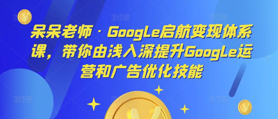 呆呆老师·Google启航变现体系课，带你由浅入深提升Google运营和广告优化技能-时光论坛