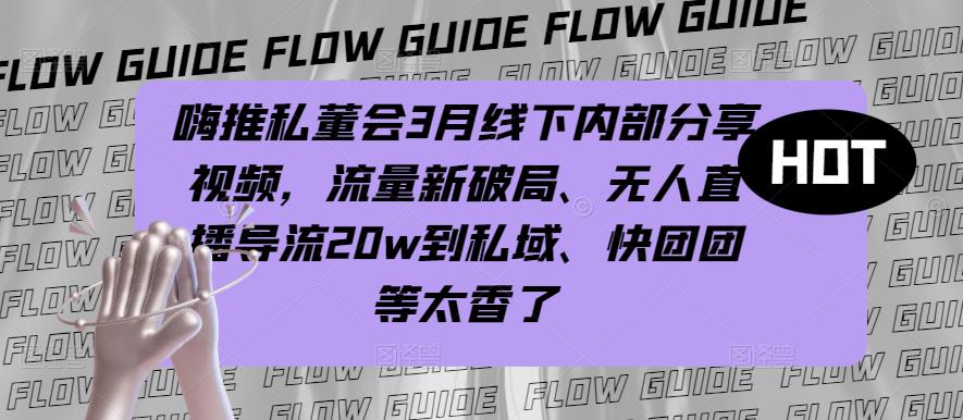 嗨推私董会3月线下内部分享视频，流量新破局、无人直播导流20w到私域、快团团等太香了-时光论坛