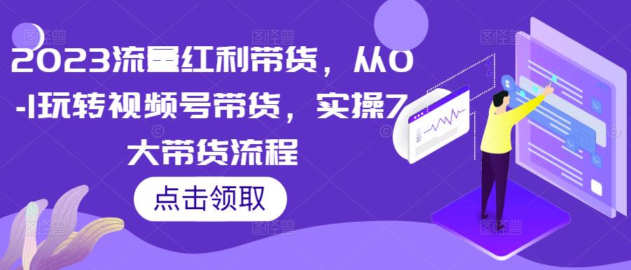 2023流量红利带货，从0-1玩转视频号带货，实操7大带货流程-时光论坛