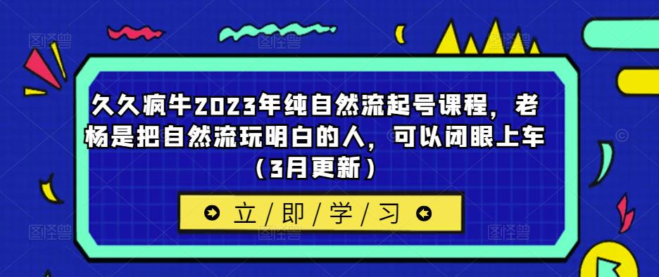 久久疯牛2023年纯自然流起号课程，老杨是把自然流玩明白的人，可以闭眼上车（3月更新）-时光论坛