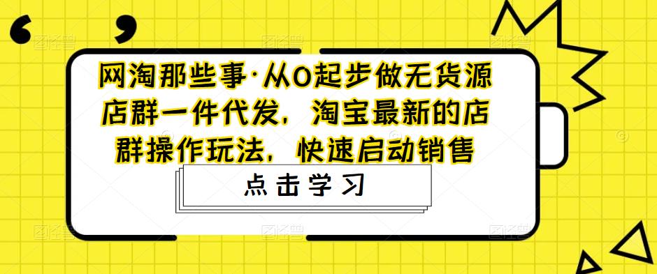 网淘那些事·从0起步做无货源店群一件代发，淘宝最新的店群操作玩法，快速启动销售-时光论坛