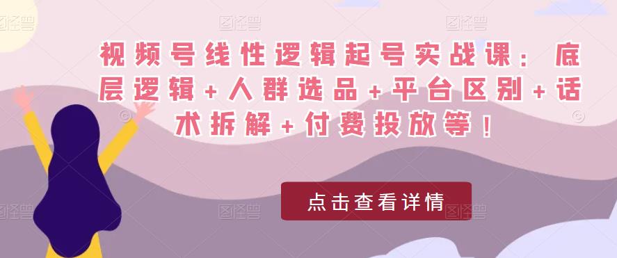 视频号线性逻辑起号实战课：底层逻辑+人群选品+平台区别+话术拆解+付费投放等！-时光论坛