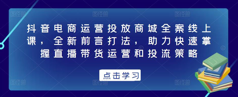 抖音电商运营投放商城全案线上课，全新前言打法，助力快速掌握直播带货运营和投流策略-时光论坛