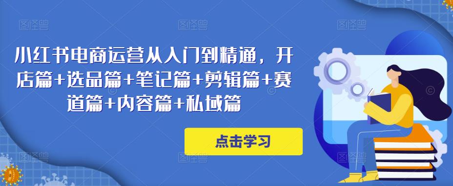 小红书电商运营从入门到精通，开店篇+选品篇+笔记篇+剪辑篇+赛道篇+内容篇+私域篇-时光论坛