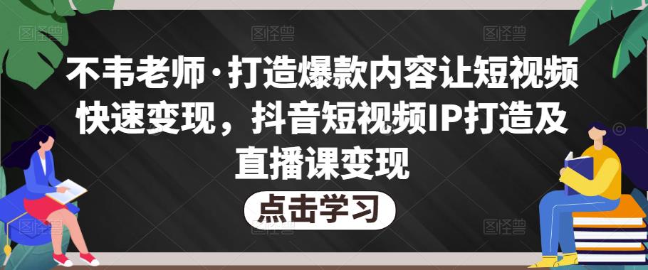 不韦老师·打造爆款内容让短视频快速变现，抖音短视频IP打造及直播课变现-时光论坛