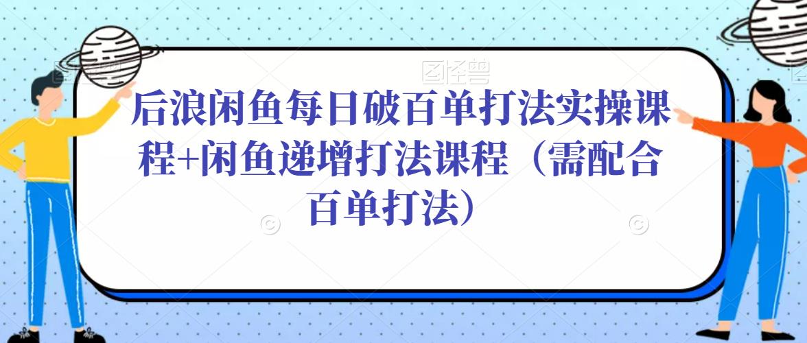 后浪闲鱼每日破百单打法实操课程+闲鱼递增打法课程（需配合百单打法）-时光论坛