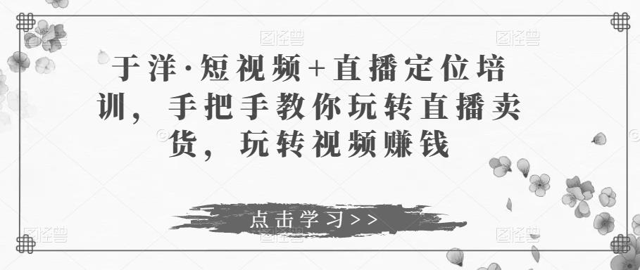 于洋·短视频+直播定位培训，手把手教你玩转直播卖货，玩转视频赚钱-时光论坛