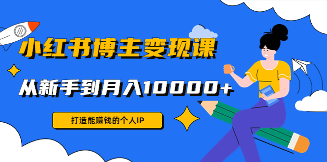 小红书博主变现课：打造能赚钱的个人IP，从新手到月入10000+(9节课)-时光论坛