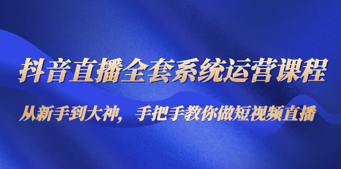 抖音直播全套系统运营课程：从新手到大神，手把手教你做直播短视频-时光论坛