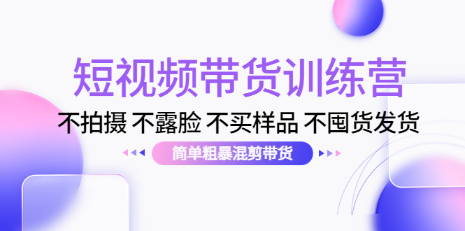 短视频带货训练营：不拍摄 不露脸 不买样品 不囤货发货 简单粗暴混剪带货-时光论坛