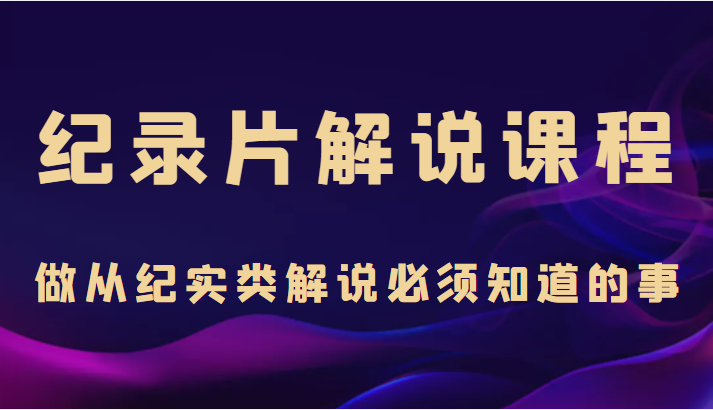 纪录片解说课程，做从纪实类解说必须知道的事（价值499元）-时光论坛