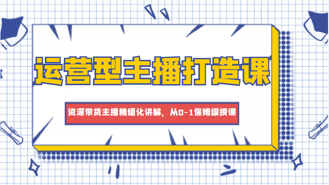 运营型主播打造课，资深带货主播精细化讲解，从0-1保姆级授课-时光论坛