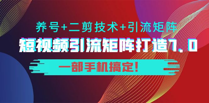 短视频引流矩阵打造7.0，养号+二剪技术+引流矩阵 一部手机搞定！-时光论坛