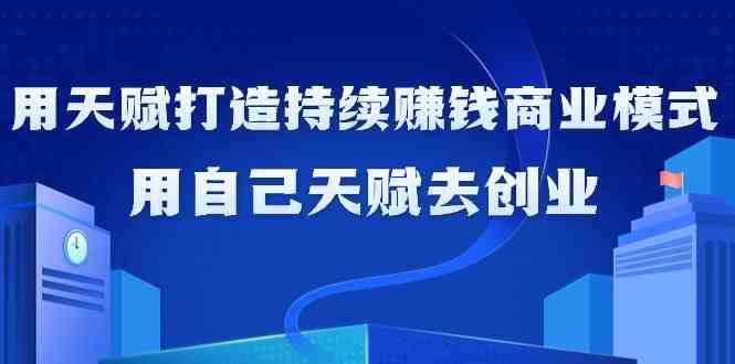 如何利用天赋打造持续赚钱商业模式，用自己天赋去创业（21节课）-时光论坛