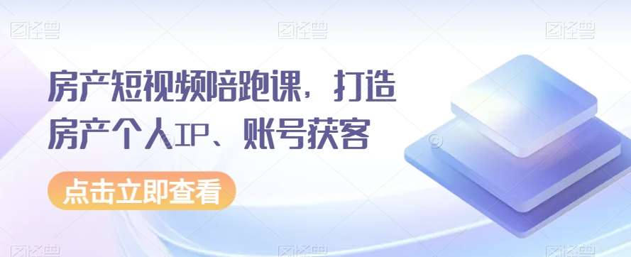 房产短视频陪跑课，打造房产个人IP、账号获客-时光论坛