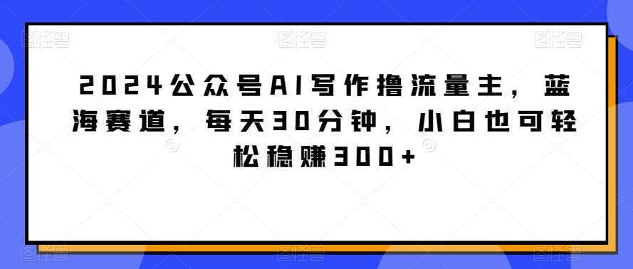 2024公众号AI写作撸流量主，蓝海赛道，每天30分钟，小白也可轻松稳赚300+【揭秘】-时光论坛