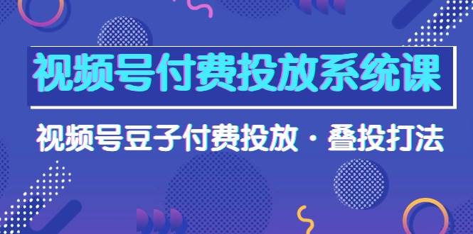 （10111期）视频号付费投放系统课，视频号豆子付费投放·叠投打法（高清视频课）-时光论坛