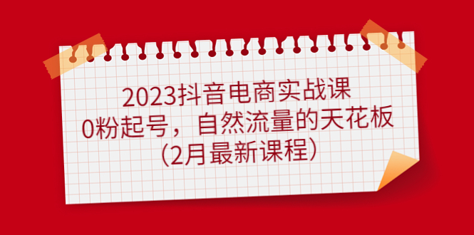 2023抖音电商实战课：0粉起号，自然流量的天花板（2月最新课程）-时光论坛