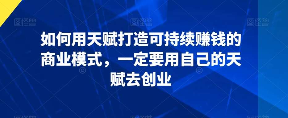 如何用天赋打造可持续赚钱的商业模式，一定要用自己的天赋去创业-时光论坛