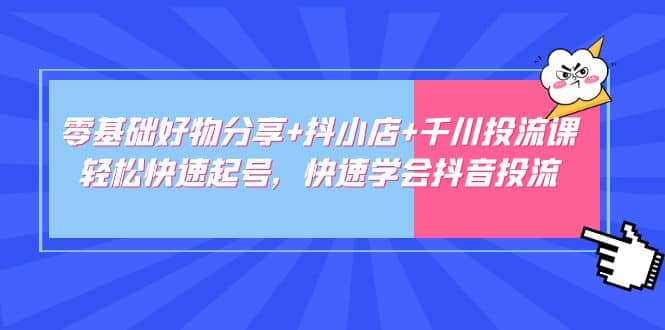 零基础好物分享+抖小店+千川投流课：轻松快速起号，快速学会抖音投流-时光论坛