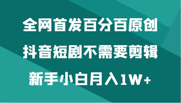 全网首发百分百原创，抖音短剧不需要剪辑新手小白月入1W+-时光论坛