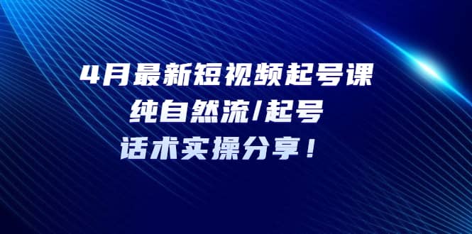 4月最新短视频起号课：纯自然流/起号，话术实操分享-时光论坛