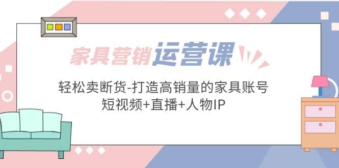 家具营销·运营实战 轻松卖断货-打造高销量的家具账号(短视频+直播+人物IP)-时光论坛