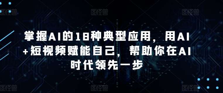 掌握AI的18种典型应用，用AI+短视频赋能自己，帮助你在AI时代领先一步-时光论坛