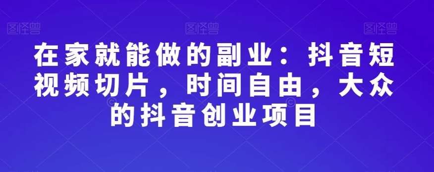 在家就能做的副业：抖音短视频切片，时间自由，大众的抖音创业项目-时光论坛