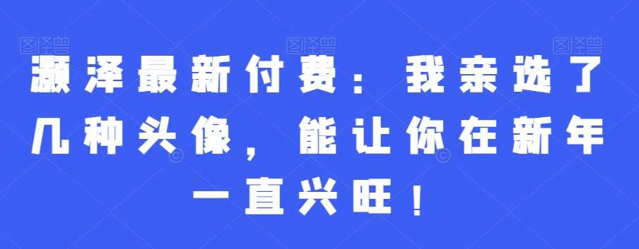 灏泽最新付费：我亲选了几种头像，能让你在新年一直兴旺！-时光论坛