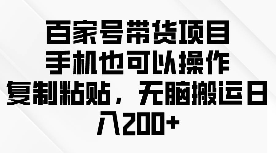 （10121期）百家号带货项目，手机也可以操作，复制粘贴，无脑搬运日入200+-时光论坛