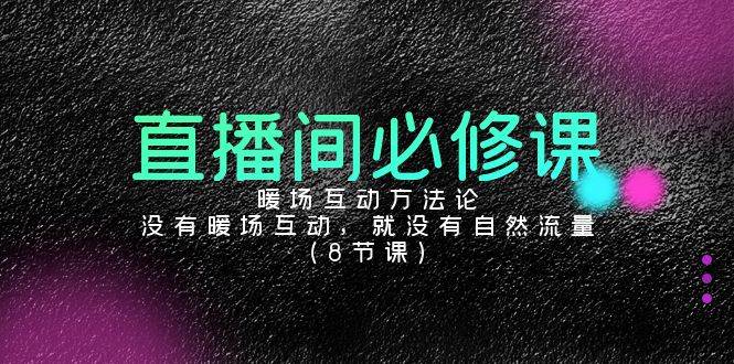 （9209期）直播间必修课：暖场互动方法论，没有暖场互动，就没有自然流量（8节课）-时光论坛