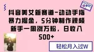 抖音美女新赛道-动动手指暴力掘金，5分钟制作视频，新手一周涨万粉，日收入500+【揭秘】-时光论坛