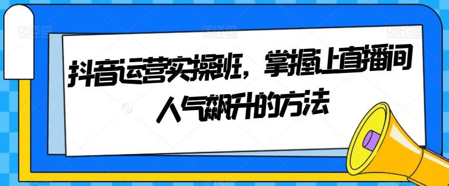 抖音运营实操班，掌握让直播间人气飙升的方法-时光论坛