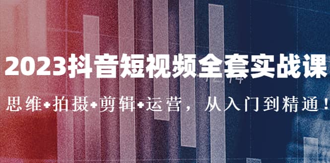 2023抖音短视频全套实战课：思维+拍摄+剪辑+运营，从入门到精通-时光论坛