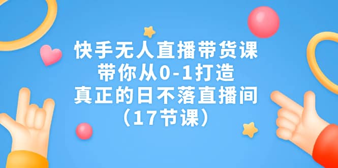 快手无人直播带货课，带你从0-1打造，真正的日不落直播间（17节课）-时光论坛