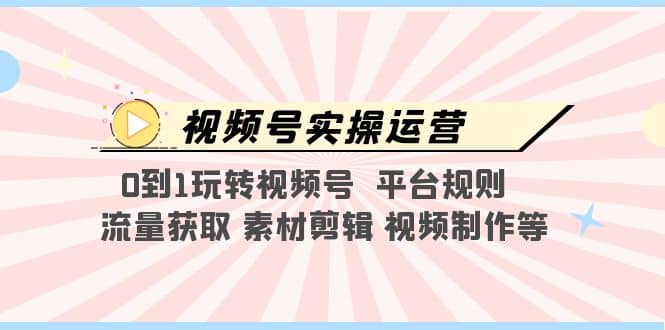 视频号实操运营，0到1玩转视频号 平台规则 流量获取 素材剪辑 视频制作等-时光论坛