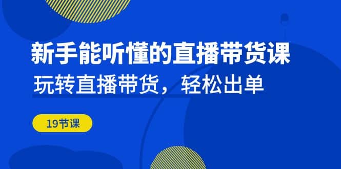 新手能听懂的直播带货课：玩转直播带货，轻松出单（19节课）-时光论坛