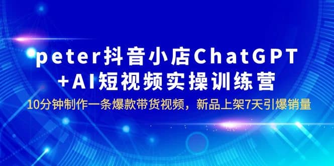 peter抖音小店ChatGPT+AI短视频实训 10分钟做一条爆款带货视频 7天引爆销量-时光论坛