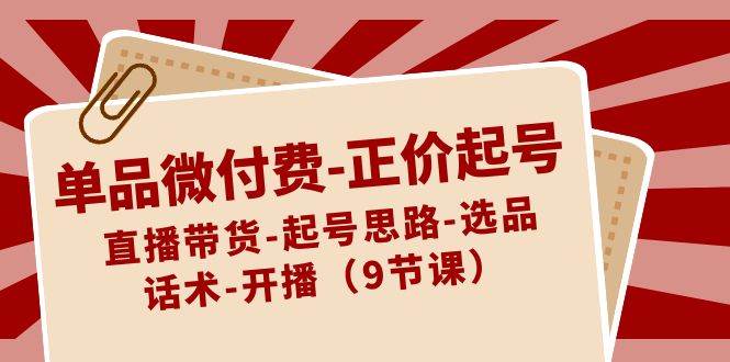 单品微付费正价起号：直播带货-起号思路-选品-话术-开播（9节课）-时光论坛