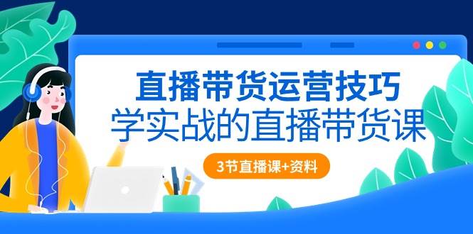 （10229期）直播带货运营技巧，学实战的直播带货课（3节直播课+配套资料）-时光论坛